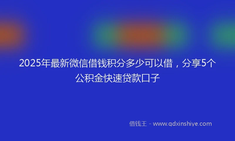 2025年最新微信借钱积分多少可以借，分享5个公积金快速贷款口子