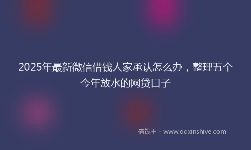 2025年最新微信借钱人家承认怎么办，整理五个今年放水的网贷口子