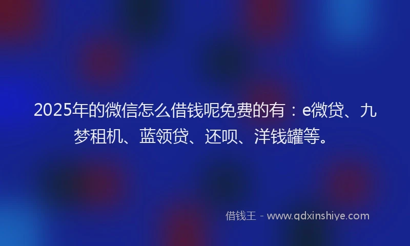 2025年的微信怎么借钱呢免费的有：e微贷、九梦租机、蓝领贷、还呗、洋钱罐等。