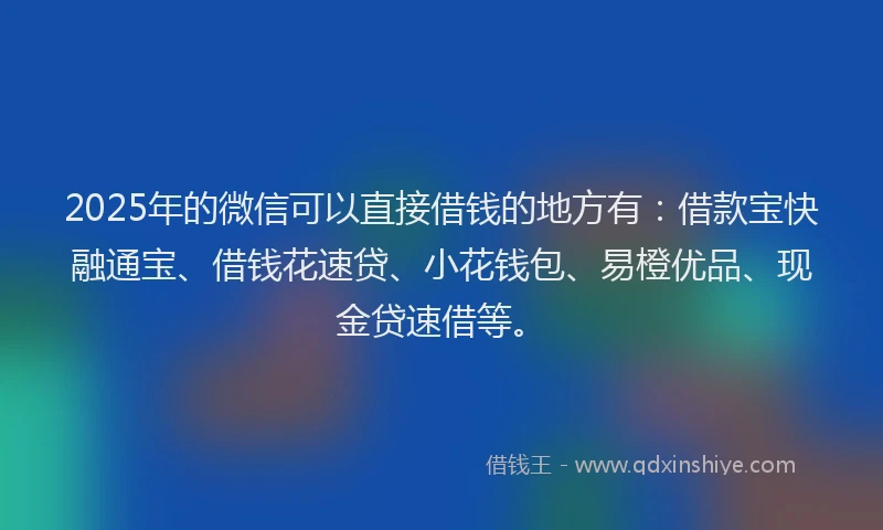 2025年的微信可以直接借钱的地方有：借款宝快融通宝、借钱花速贷、小花钱包、易橙优品、现金贷速借等。