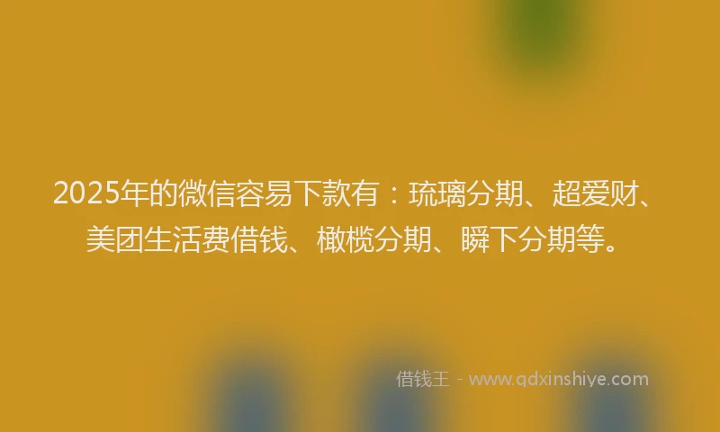 2025年的微信容易下款有：琉璃分期、超爱财、美团生活费借钱、橄榄分期、瞬下分期等。