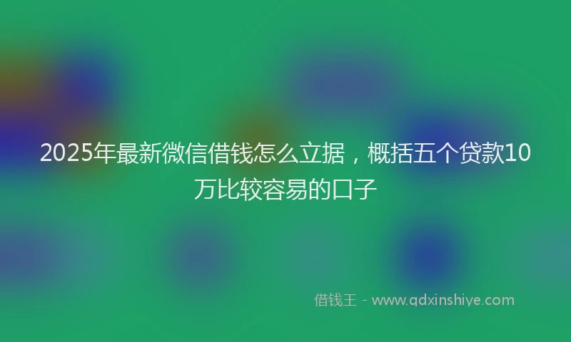 2025年最新微信借钱怎么立据，概括五个贷款10万比较容易的口子