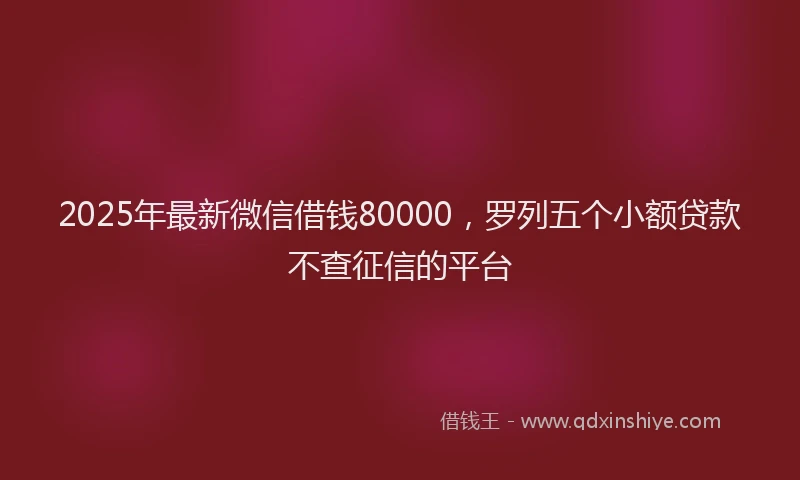 2025年最新微信借钱80000，罗列五个小额贷款不查征信的平台