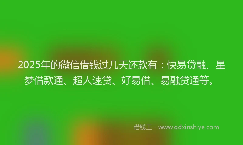 2025年的微信借钱过几天还款有：快易贷融、星梦借款通、超人速贷、好易借、易融贷通等。