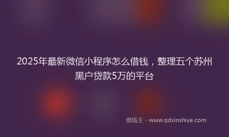 2025年最新微信小程序怎么借钱，整理五个苏州黑户贷款5万的平台