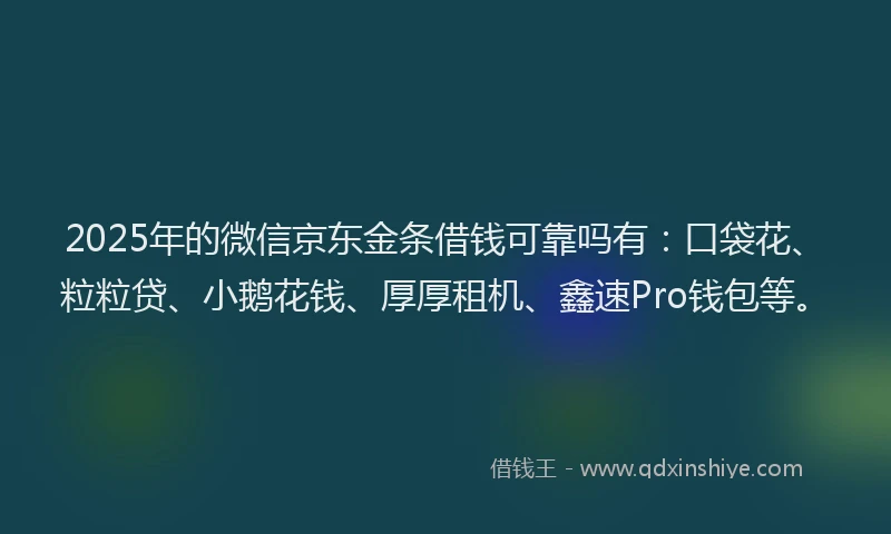 2025年的微信京东金条借钱可靠吗有：口袋花、粒粒贷、小鹅花钱、厚厚租机、鑫速Pro钱包等。