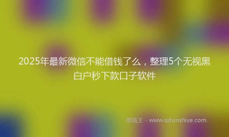2025年最新微信不能借钱了么，整理5个无视黑白户秒下款口子软件