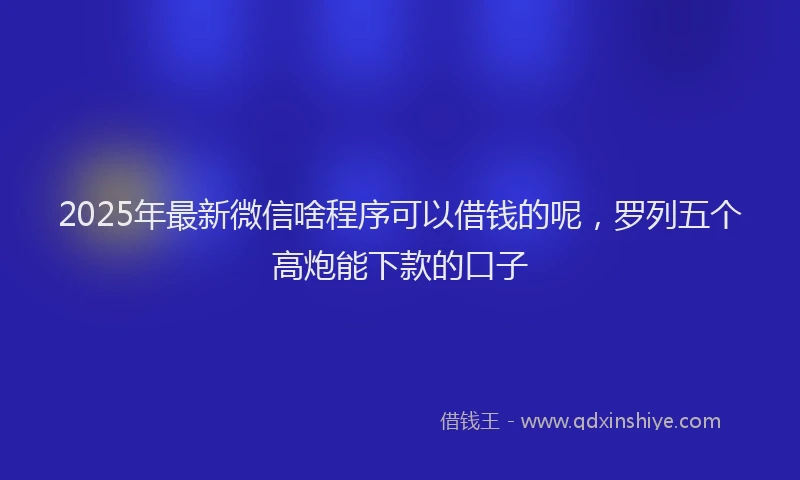 2025年最新微信啥程序可以借钱的呢，罗列五个高炮能下款的口子