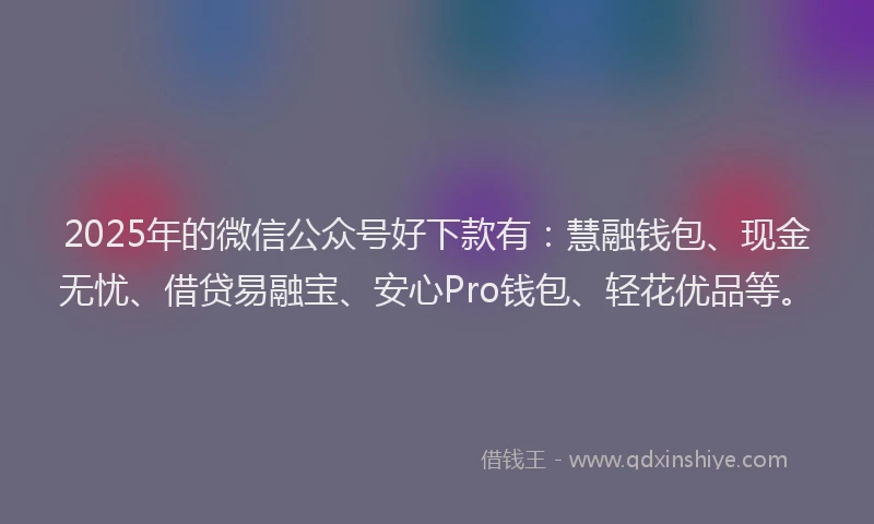 2025年的微信公众号好下款有：慧融钱包、现金无忧、借贷易融宝、安心Pro钱包、轻花优品等。