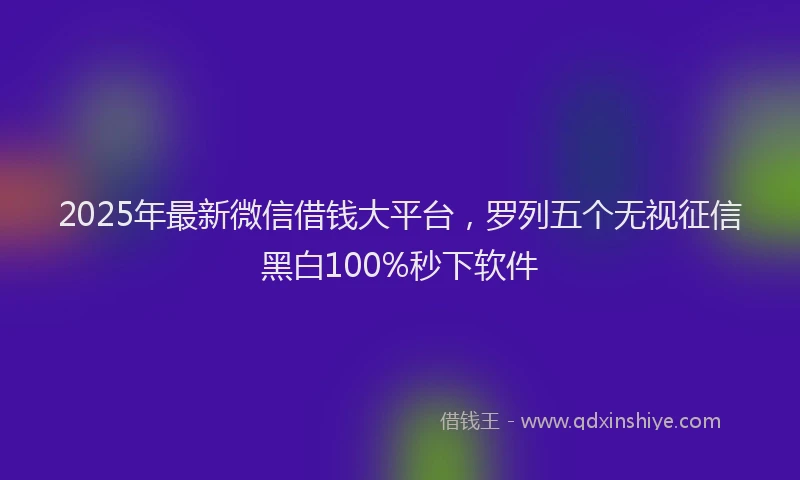 2025年最新微信借钱大平台，罗列五个无视征信黑白100%秒下软件
