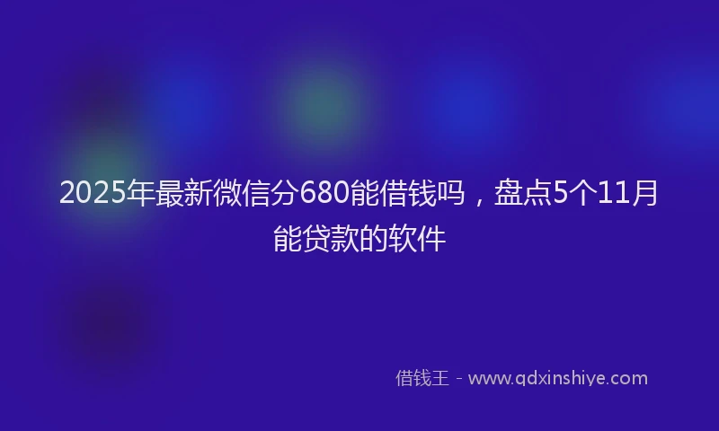 2025年最新微信分680能借钱吗，盘点5个11月能贷款的软件