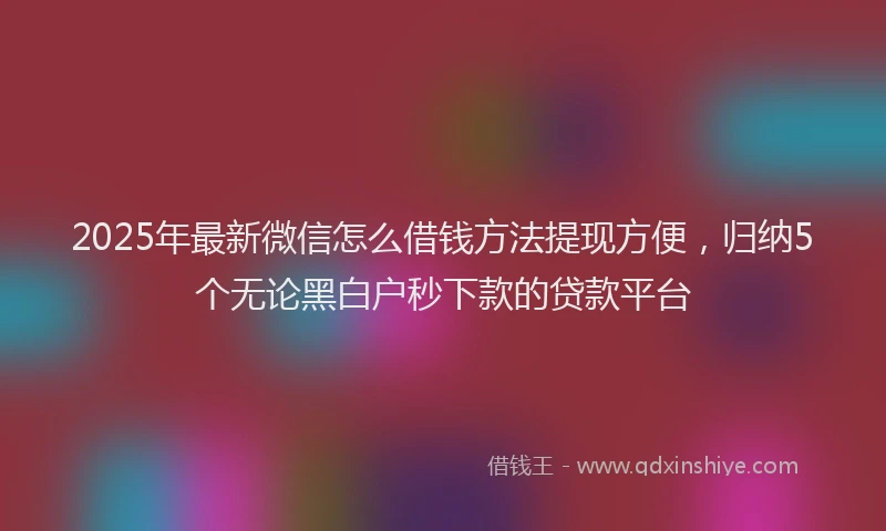 2025年最新微信怎么借钱方法提现方便，归纳5个无论黑白户秒下款的贷款平台