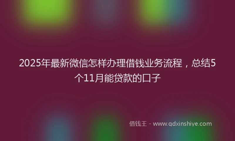 2025年最新微信怎样办理借钱业务流程，总结5个11月能贷款的口子