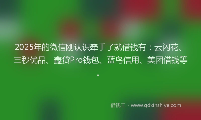 2025年的微信刚认识牵手了就借钱有：云闪花、三秒优品、鑫贷Pro钱包、蓝鸟信用、美团借钱等。