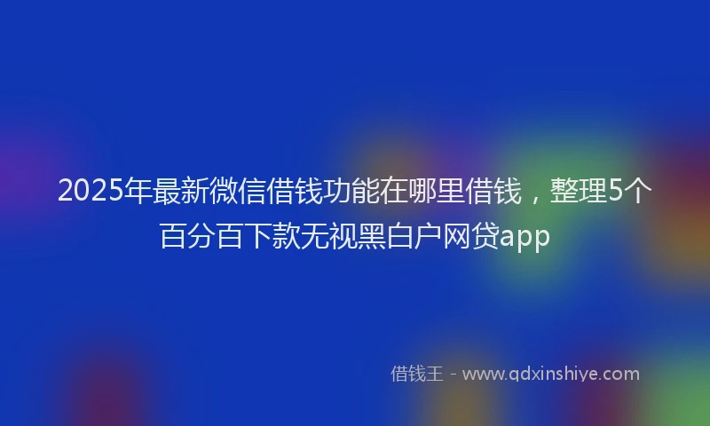 2025年最新微信借钱功能在哪里借钱，整理5个百分百下款无视黑白户网贷app