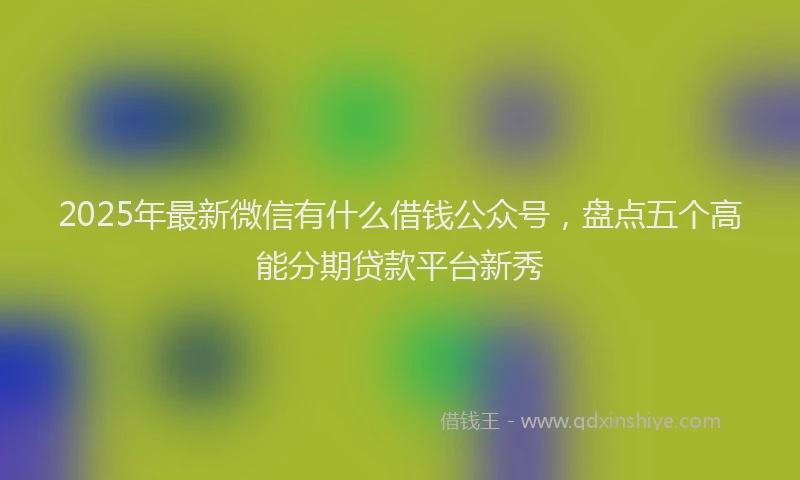 2025年最新微信有什么借钱公众号，盘点五个高能分期贷款平台新秀