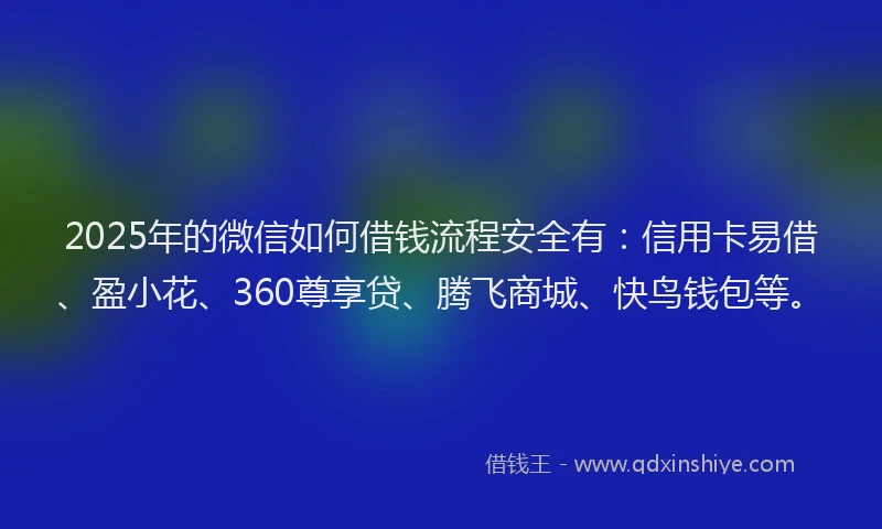 2025年的微信如何借钱流程安全有：信用卡易借、盈小花、360尊享贷、腾飞商城、快鸟钱包等。