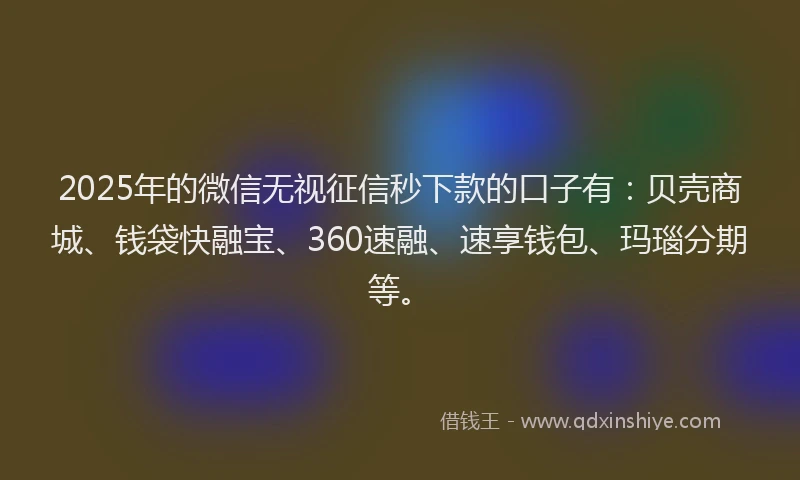 2025年的微信无视征信秒下款的口子有：贝壳商城、钱袋快融宝、360速融、速享钱包、玛瑙分期等。