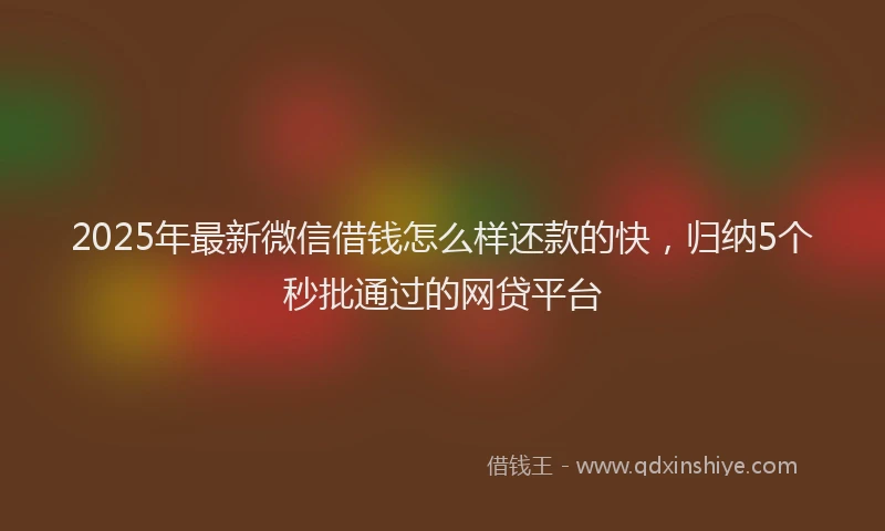 2025年最新微信借钱怎么样还款的快，归纳5个秒批通过的网贷平台