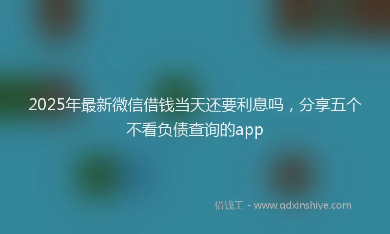 2025年最新微信借钱当天还要利息吗，分享五个不看负债查询的app