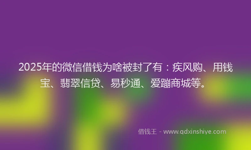 2025年的微信借钱为啥被封了有：疾风购、用钱宝、翡翠信贷、易秒通、爱蹦商城等。