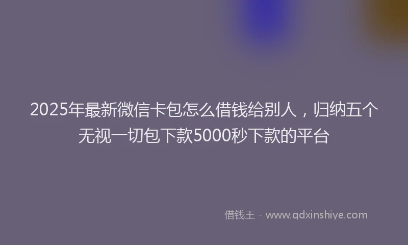 2025年最新微信卡包怎么借钱给别人，归纳五个无视一切包下款5000秒下款的平台