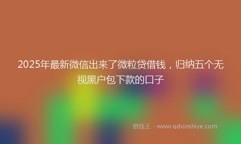 2025年最新微信出来了微粒贷借钱，归纳五个无视黑户包下款的口子