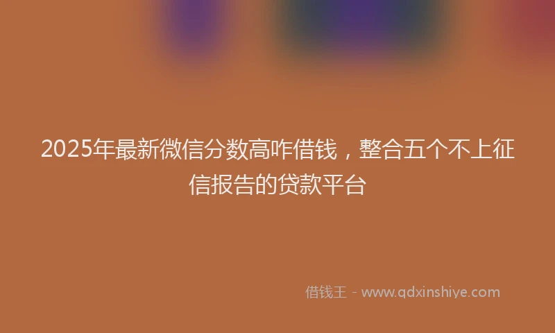 2025年最新微信分数高咋借钱，整合五个不上征信报告的贷款平台