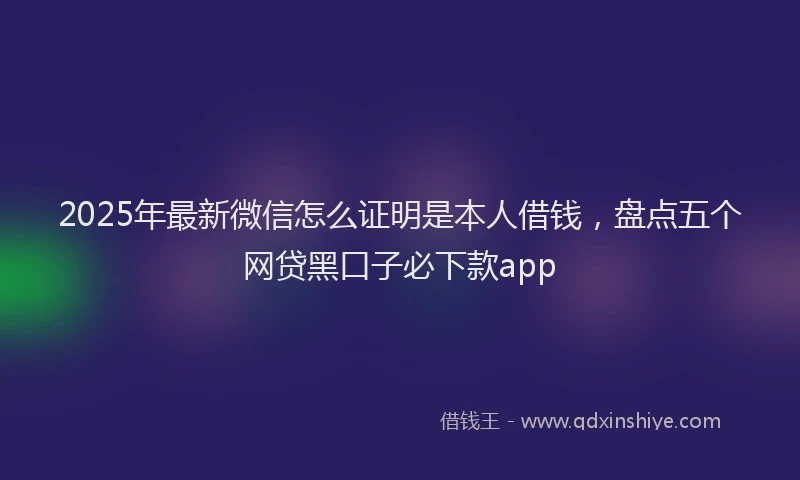 2025年最新微信怎么证明是本人借钱，盘点五个网贷黑口子必下款app