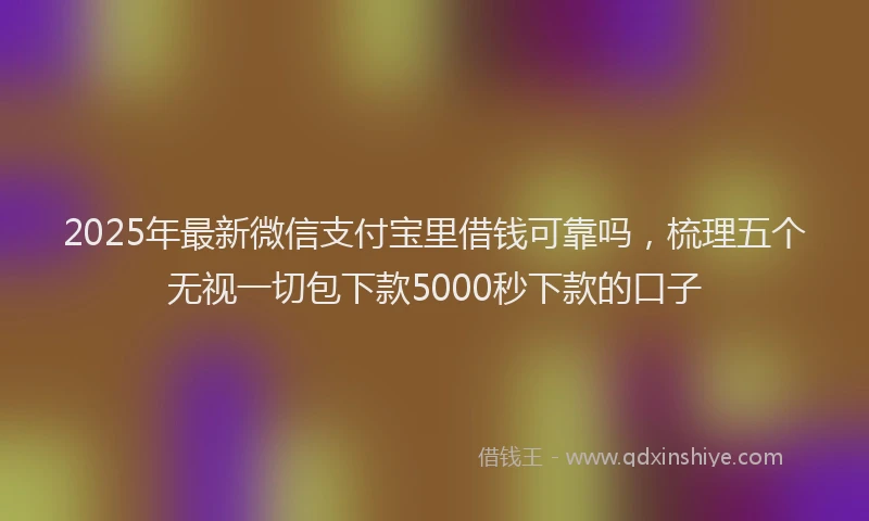2025年最新微信支付宝里借钱可靠吗，梳理五个无视一切包下款5000秒下款的口子
