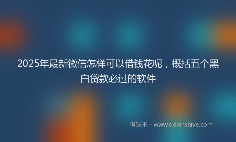 2025年最新微信怎样可以借钱花呢，概括五个黑白贷款必过的软件