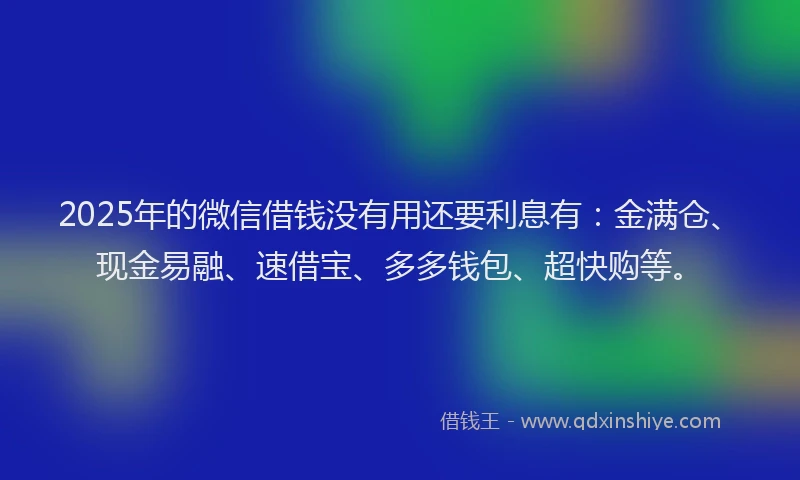 2025年的微信借钱没有用还要利息有：金满仓、现金易融、速借宝、多多钱包、超快购等。