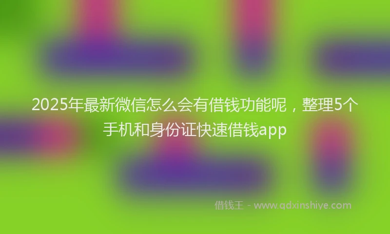 2025年最新微信怎么会有借钱功能呢，整理5个手机和身份证快速借钱app