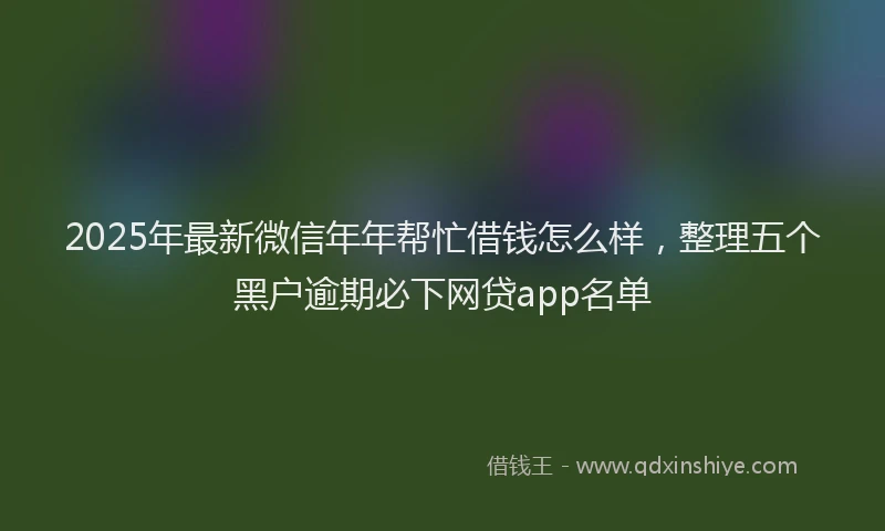 2025年最新微信年年帮忙借钱怎么样，整理五个黑户逾期必下网贷app名单