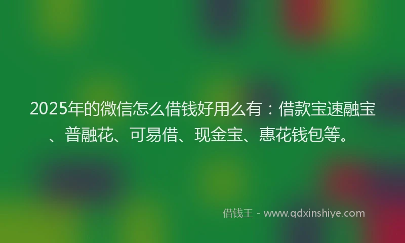 2025年的微信怎么借钱好用么有：借款宝速融宝、普融花、可易借、现金宝、惠花钱包等。