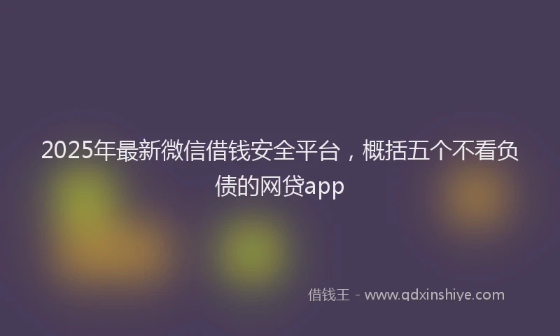 2025年最新微信借钱安全平台，概括五个不看负债的网贷app