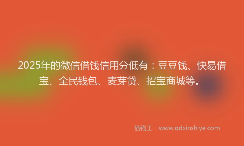 2025年的微信借钱信用分低有:豆豆钱、快易借宝、全民钱包、麦芽贷、招宝商城等。