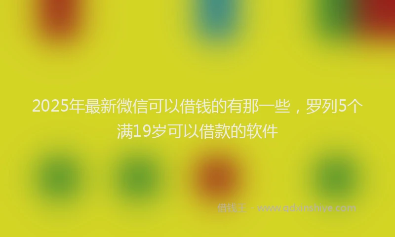 2025年最新微信可以借钱的有那一些，罗列5个满19岁可以借款的软件