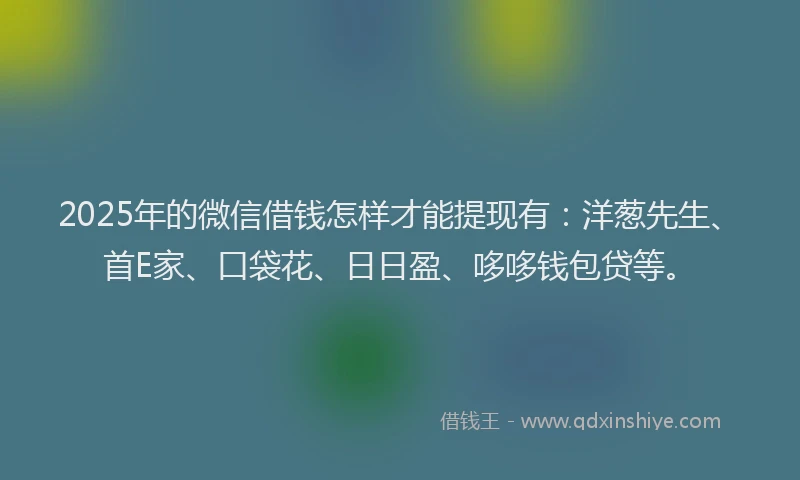 2025年的微信借钱怎样才能提现有：洋葱先生、首E家、口袋花、日日盈、哆哆钱包贷等。