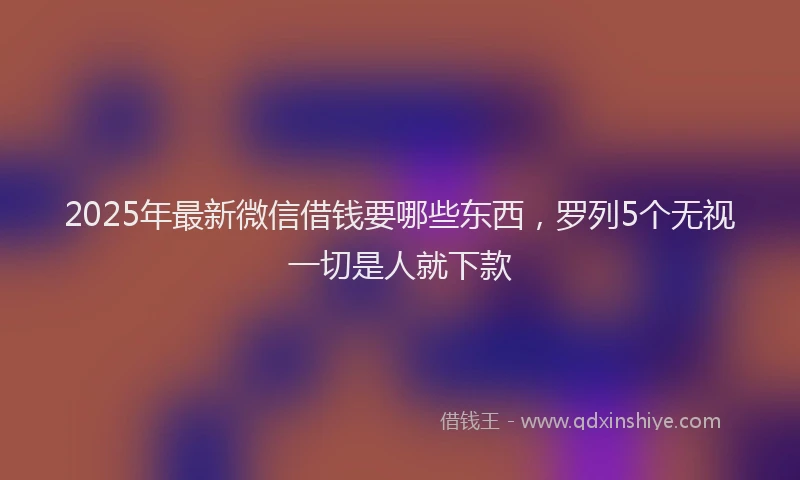 2025年最新微信借钱要哪些东西，罗列5个无视一切是人就下款
