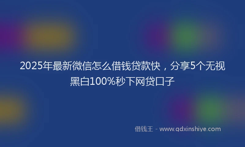 2025年最新微信怎么借钱贷款快，分享5个无视黑白100%秒下网贷口子