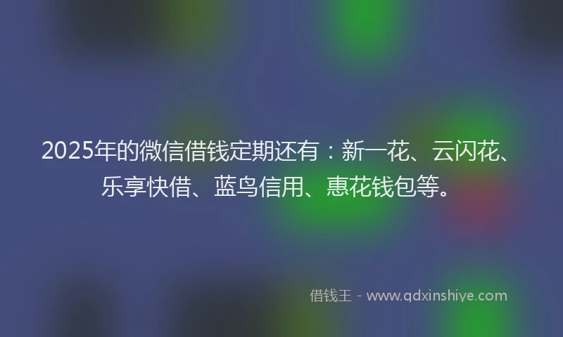 2025年的微信借钱定期还有：新一花、云闪花、乐享快借、蓝鸟信用、惠花钱包等。