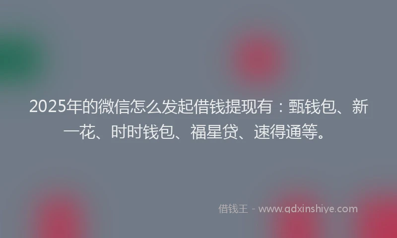 2025年的微信怎么发起借钱提现有：甄钱包、新一花、时时钱包、福星贷、速得通等。