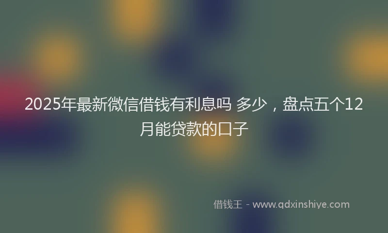 2025年最新微信借钱有利息吗 多少，盘点五个12月能贷款的口子