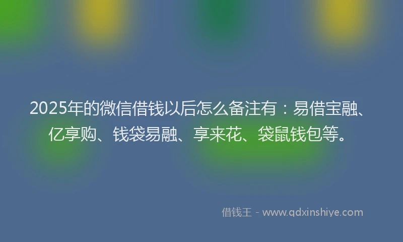 2025年的微信借钱以后怎么备注有：易借宝融、亿享购、钱袋易融、享来花、袋鼠钱包等。