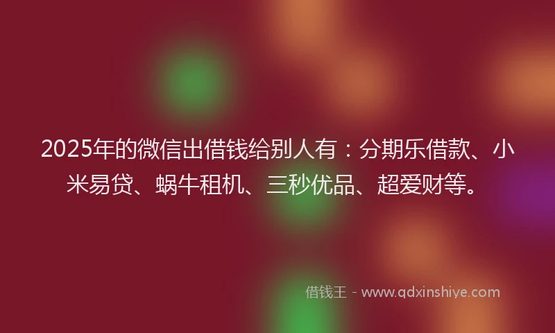 2025年的微信出借钱给别人有：分期乐借款、小米易贷、蜗牛租机、三秒优品、超爱财等。