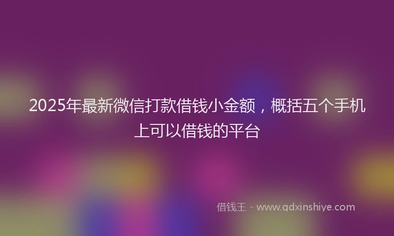 2025年最新微信打款借钱小金额，概括五个手机上可以借钱的平台