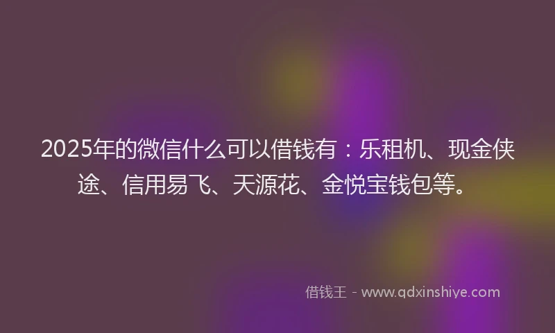 2025年的微信什么可以借钱有：乐租机、现金侠途、信用易飞、天源花、金悦宝钱包等。