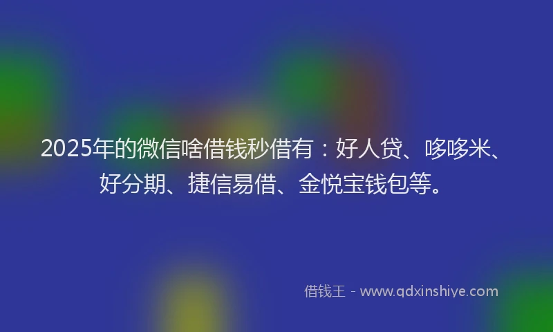 2025年的微信啥借钱秒借有：好人贷、哆哆米、好分期、捷信易借、金悦宝钱包等。