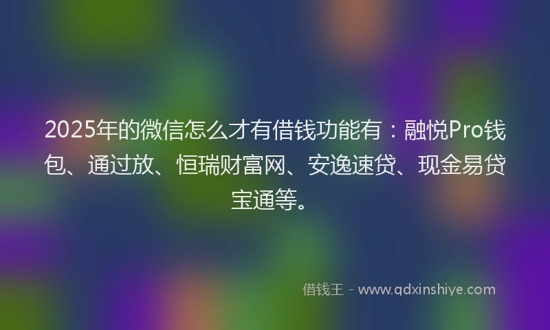 2025年的微信怎么才有借钱功能有：融悦Pro钱包、通过放、恒瑞财富网、安逸速贷、现金易贷宝通等。
